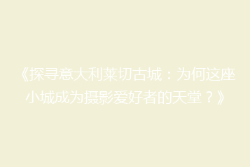《探寻意大利莱切古城:为何这座小城成为摄影爱好者的天堂?》
