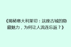 《揭秘意大利莱切：这座古城的隐藏魅力，为何让人流连忘返？》