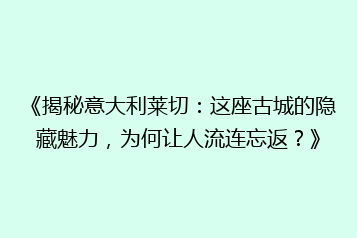 《揭秘意大利莱切：这座古城的隐藏魅力，为何让人流连忘返？》