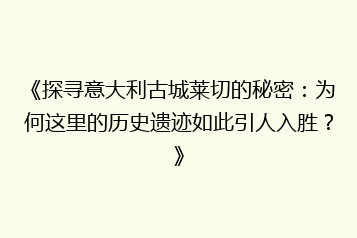 《探寻意大利古城莱切的秘密:为何这里的历史遗迹如此引人入胜?》