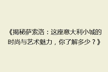 《揭秘萨索洛:这座意大利小城的时尚与艺术魅力,你了解多少?》