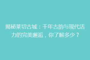 揭秘莱切古城：千年古韵与现代活力的完美邂逅，你了解多少？