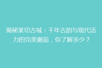 揭秘莱切古城:千年古韵与现代活力的完美邂逅,你了解多少?