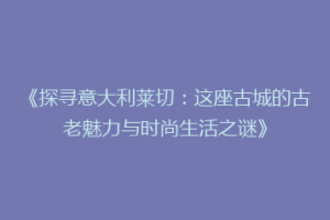 《探寻意大利莱切：这座古城的古老魅力与时尚生活之谜》