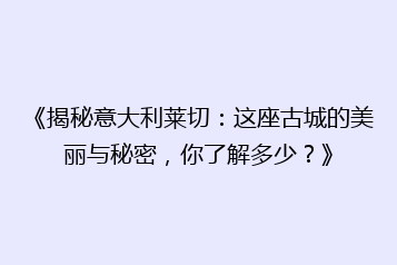 《揭秘意大利莱切:这座古城的美丽与秘密,你了解多少?》