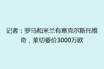 记者：罗马和米兰有意克尔斯托维奇，莱切要价3000万欧