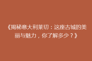 《揭秘意大利莱切：这座古城的美丽与魅力，你了解多少？》