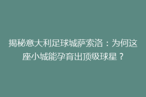 揭秘意大利足球城萨索洛：为何这座小城能孕育出顶级球星？