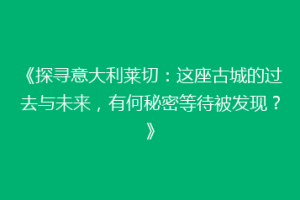 《探寻意大利莱切：这座古城的过去与未来，有何秘密等待被发现？》