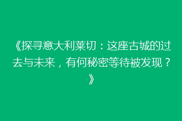 《探寻意大利莱切:这座古城的过去与未来,有何秘密等待被发现?》