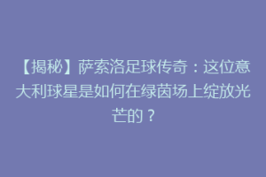 【揭秘】萨索洛足球传奇：这位意大利球星是如何在绿茵场上绽放光芒的？
