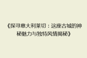 《探寻意大利莱切：这座古城的神秘魅力与独特风情揭秘》
