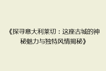 《探寻意大利莱切:这座古城的神秘魅力与独特风情揭秘》