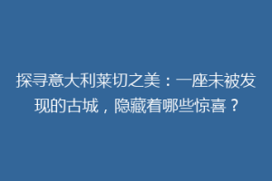 探寻意大利莱切之美：一座未被发现的古城，隐藏着哪些惊喜？