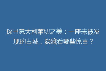 探寻意大利莱切之美:一座未被发现的古城,隐藏着哪些惊喜?
