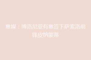意媒：博洛尼亚有意签下萨索洛前锋皮纳蒙蒂