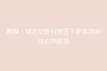 意媒:博洛尼亚有意签下萨索洛前锋皮纳蒙蒂