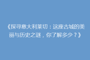 《探寻意大利莱切：这座古城的美丽与历史之谜，你了解多少？》