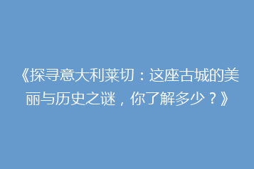 《探寻意大利莱切:这座古城的美丽与历史之谜,你了解多少?》