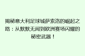揭秘意大利足球城萨索洛的崛起之路:从默默无闻到欧洲赛场闪耀的秘密武器!