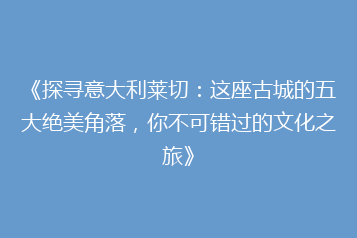 《探寻意大利莱切:这座古城的五大绝美角落,你不可错过的文化之旅》