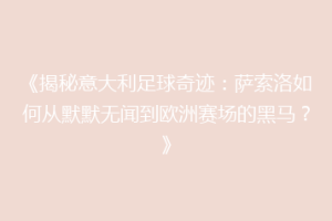 《揭秘意大利足球奇迹：萨索洛如何从默默无闻到欧洲赛场的黑马？》