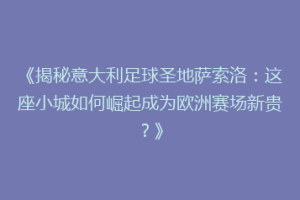 《揭秘意大利足球圣地萨索洛：这座小城如何崛起成为欧洲赛场新贵？》
