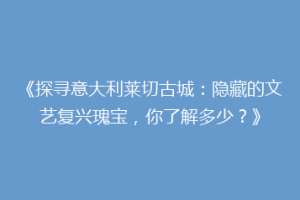 《探寻意大利莱切古城：隐藏的文艺复兴瑰宝，你了解多少？》