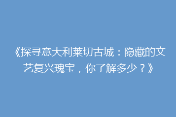 《探寻意大利莱切古城:隐藏的文艺复兴瑰宝,你了解多少?》