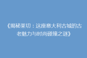 《揭秘莱切：这座意大利古城的古老魅力与时尚碰撞之谜》