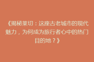 《揭秘莱切：这座古老城市的现代魅力，为何成为旅行者心中的热门目的地？》