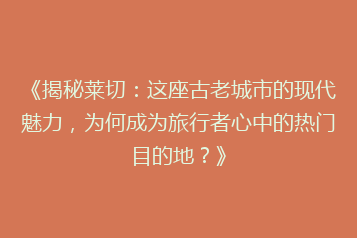 《揭秘莱切:这座古老城市的现代魅力,为何成为旅行者心中的热门目的地?》