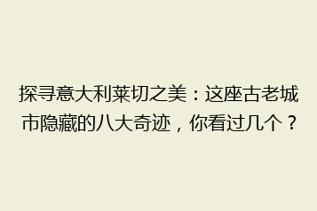探寻意大利莱切之美:这座古老城市隐藏的八大奇迹,你看过几个?