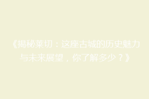 《揭秘莱切：这座古城的历史魅力与未来展望，你了解多少？》