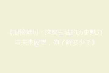 《揭秘莱切:这座古城的历史魅力与未来展望,你了解多少?》