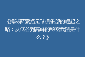 《揭秘萨索洛足球俱乐部的崛起之路：从低谷到高峰的秘密武器是什么？》