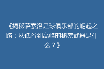 《揭秘萨索洛足球俱乐部的崛起之路:从低谷到高峰的秘密武器是什么?》