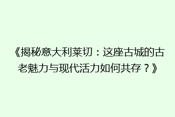 《揭秘意大利莱切:这座古城的古老魅力与现代活力如何共存?》