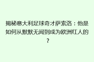 揭秘意大利足球奇才萨索洛:他是如何从默默无闻到成为欧洲红人的?