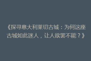 《探寻意大利莱切古城：为何这座古城如此迷人，让人欲罢不能？》