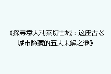 《探寻意大利莱切古城:这座古老城市隐藏的五大未解之谜》