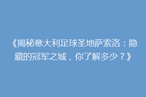 《揭秘意大利足球圣地萨索洛：隐藏的冠军之城，你了解多少？》