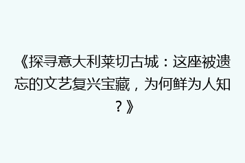 《探寻意大利莱切古城：这座被遗忘的文艺复兴宝藏，为何鲜为人知？》