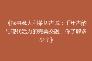 《探寻意大利莱切古城：千年古韵与现代活力的完美交融，你了解多少？》