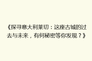 《探寻意大利莱切：这座古城的过去与未来，有何秘密等你发现？》