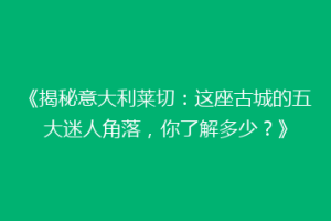 《揭秘意大利莱切：这座古城的五大迷人角落，你了解多少？》