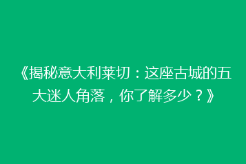 《揭秘意大利莱切:这座古城的五大迷人角落,你了解多少?》