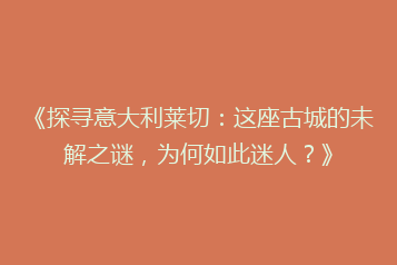 《探寻意大利莱切:这座古城的未解之谜,为何如此迷人?》