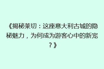 《揭秘莱切:这座意大利古城的隐秘魅力,为何成为游客心中的新宠?》