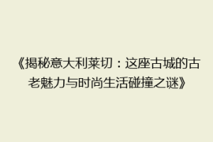 《揭秘意大利莱切：这座古城的古老魅力与时尚生活碰撞之谜》